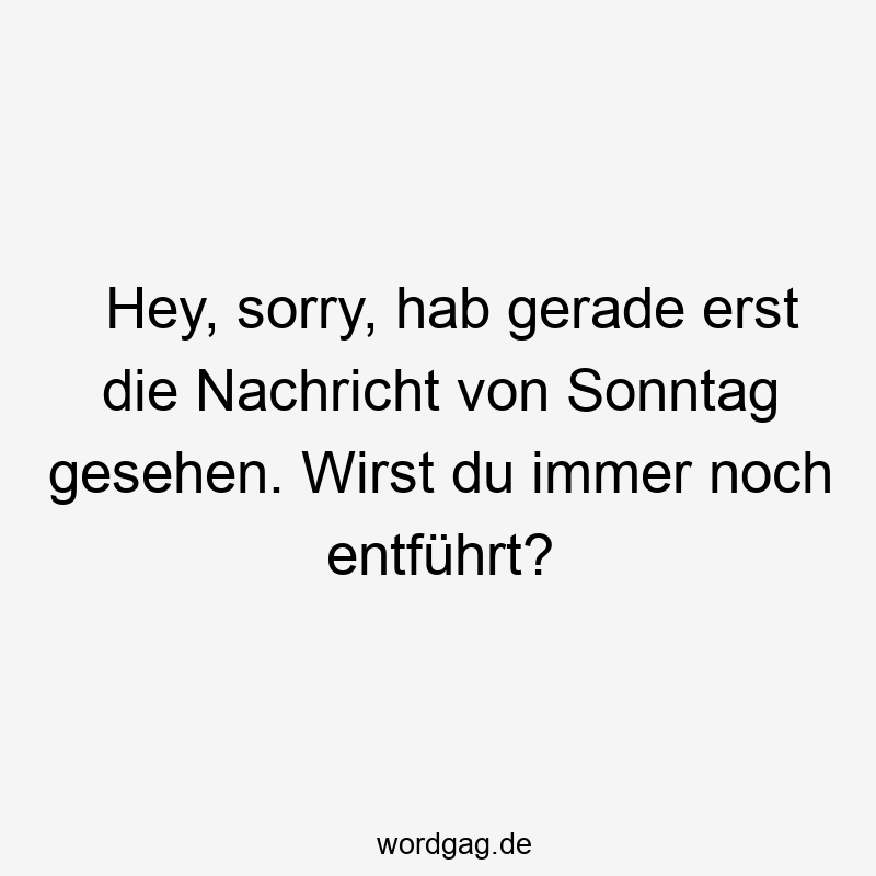 Hey, sorry, hab gerade erst die Nachricht von Sonntag gesehen. Wirst du immer noch entführt?