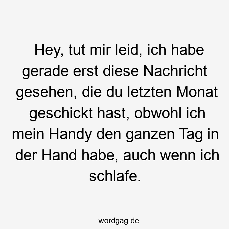Hey, tut mir leid, ich habe gerade erst diese Nachricht gesehen, die du letzten Monat geschickt hast, obwohl ich mein Handy den ganzen Tag in der Hand habe, auch wenn ich schlafe.
