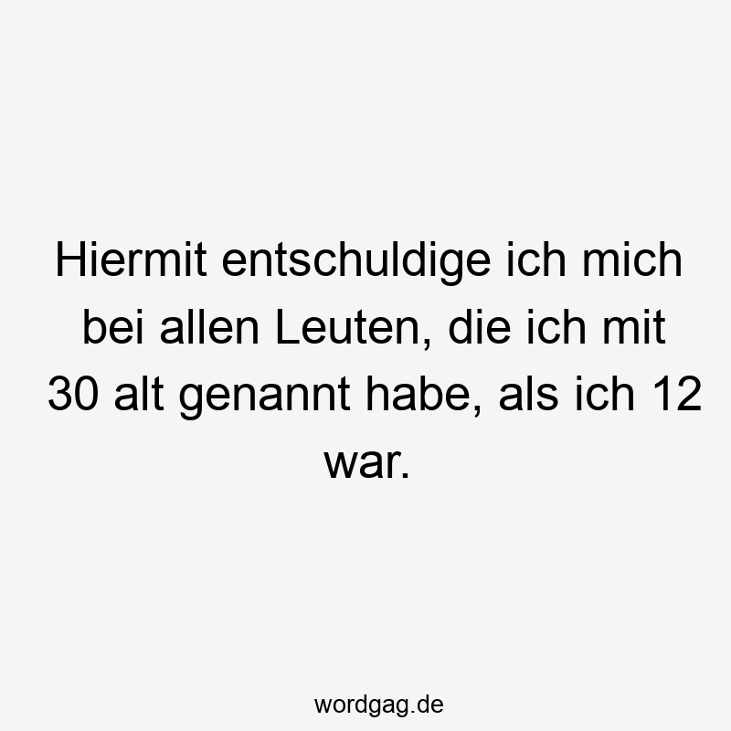 Hiermit entschuldige ich mich bei allen Leuten, die ich mit 30 alt genannt habe, als ich 12 war.