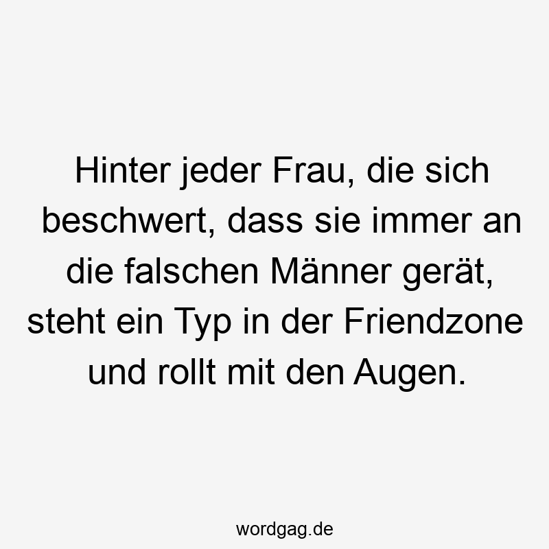 Lustige Augenrollen Sprüche - Hinter jeder Frau, die sich beschwert, dass sie immer an die falschen Männer gerät, steht ein Typ in der Friendzone und rollt mit den Augen.