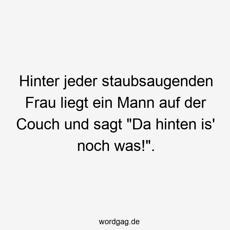 Hinter jeder staubsaugenden Frau liegt ein Mann auf der Couch und sagt „Da hinten is‘ noch was!“.