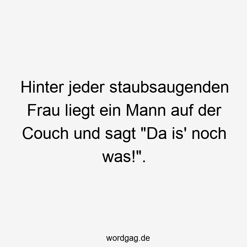 Hinter jeder staubsaugenden Frau liegt ein Mann auf der Couch und sagt „Da is‘ noch was!“.