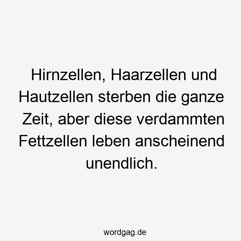 Hirnzellen, Haarzellen und Hautzellen sterben die ganze Zeit, aber diese verdammten Fettzellen leben anscheinend unendlich.