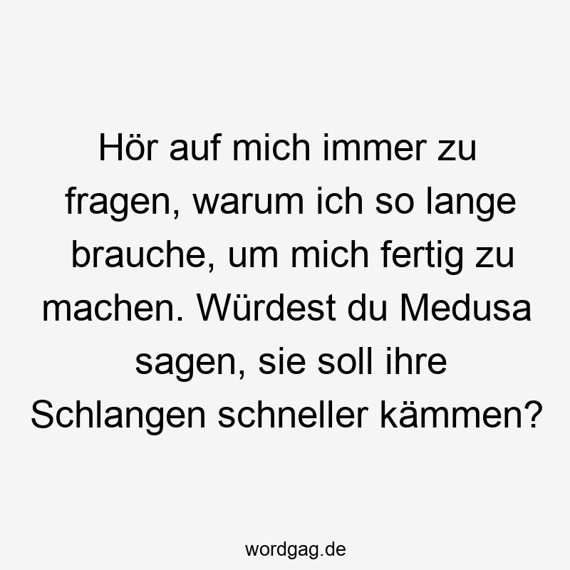 Hör auf mich immer zu fragen, warum ich so lange brauche, um mich fertig zu machen. Würdest du Medusa sagen, sie soll ihre Schlangen schneller kämmen?