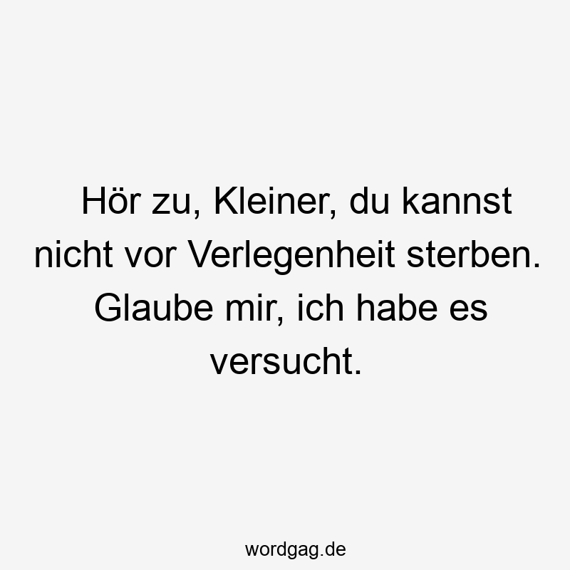 Hör zu, Kleiner, du kannst nicht vor Verlegenheit sterben. Glaube mir, ich habe es versucht.