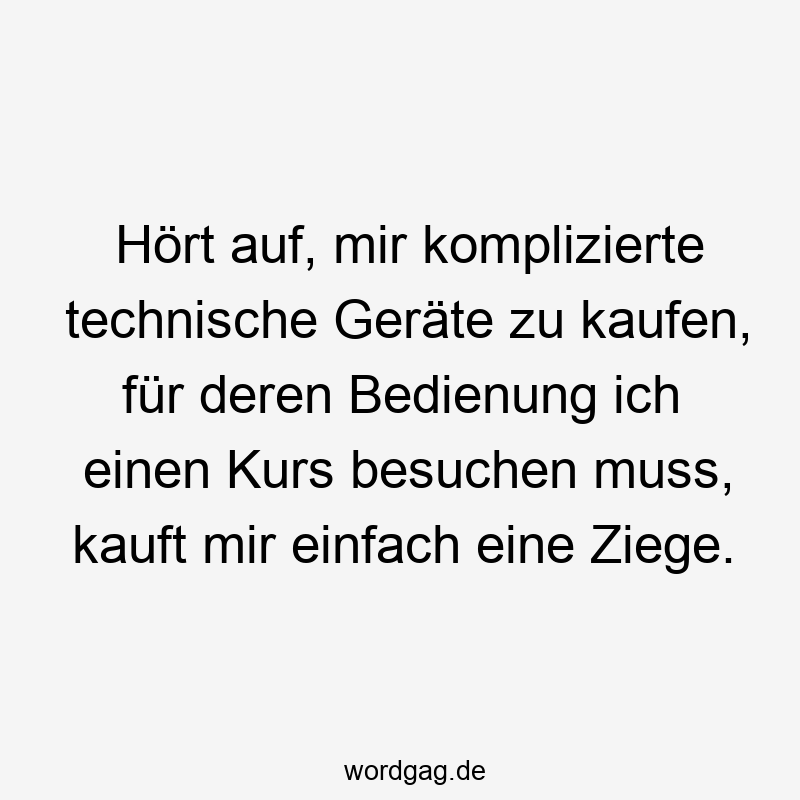 Lustige Sprüche: Bedienung - Hört auf, mir komplizierte technische Geräte zu kaufen, für deren Bedienung ich einen Kurs besuchen muss, kauft mir einfach eine Ziege.