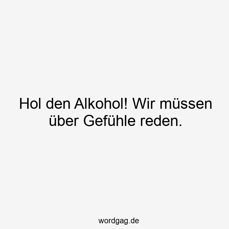 Hol den Alkohol! Wir müssen über Gefühle reden.