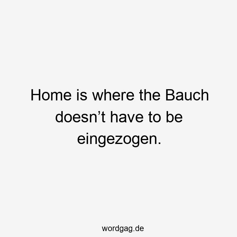 Home is where the Bauch doesn’t have to be eingezogen.