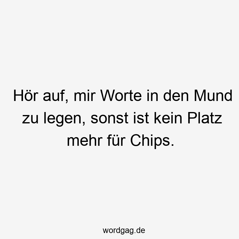 Hör auf, mir Worte in den Mund zu legen, sonst ist kein Platz mehr für Chips.