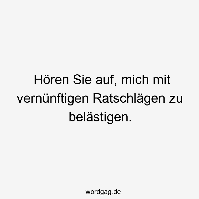 Hören Sie auf, mich mit vernünftigen Ratschlägen zu belästigen.