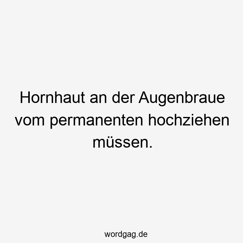 Lustige Sprüche: Ausdruck - Hornhaut an der Augenbraue vom permanenten hochziehen müssen.