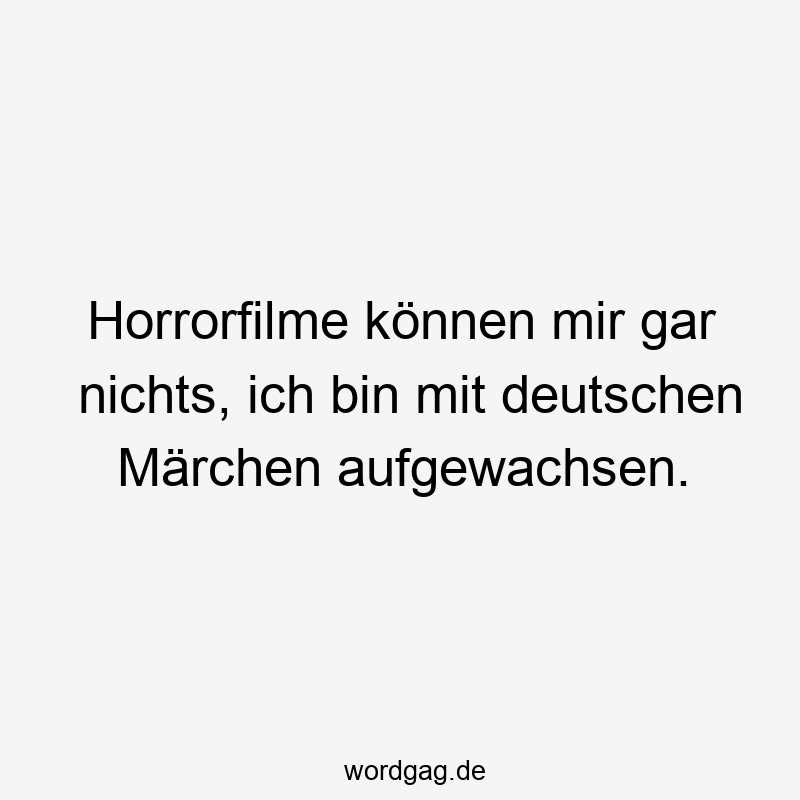 Horrorfilme können mir gar nichts, ich bin mit deutschen Märchen aufgewachsen.