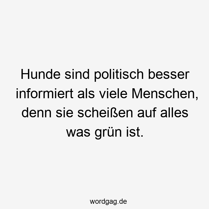Hunde sind politisch besser informiert als viele Menschen, denn sie scheißen auf alles was grün ist.