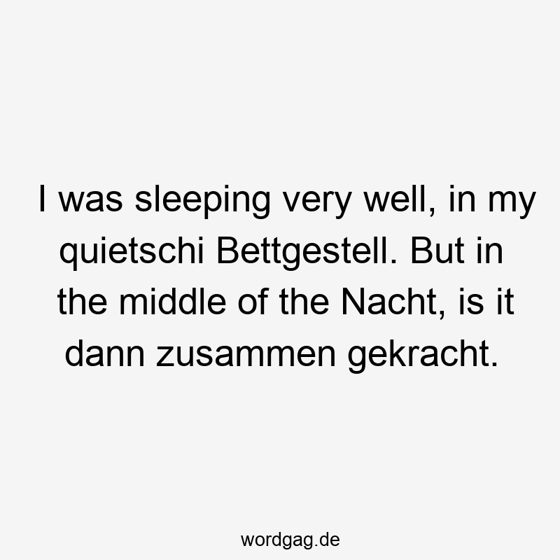 I was sleeping very well, in my quietschi Bettgestell. But in the middle of the Nacht, is it dann zusammen gekracht.