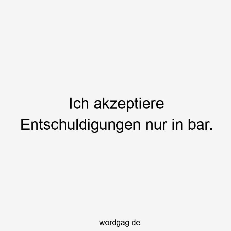 Ich akzeptiere Entschuldigungen nur in bar.