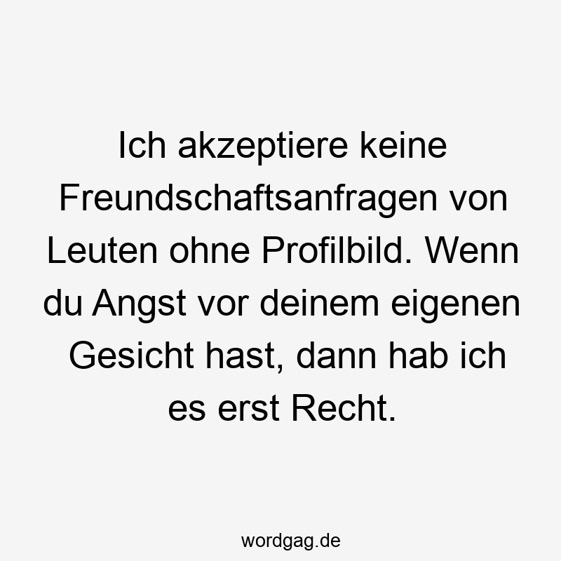 Ich akzeptiere keine Freundschaftsanfragen von Leuten ohne Profilbild. Wenn du Angst vor deinem eigenen Gesicht hast, dann hab ich es erst Recht.