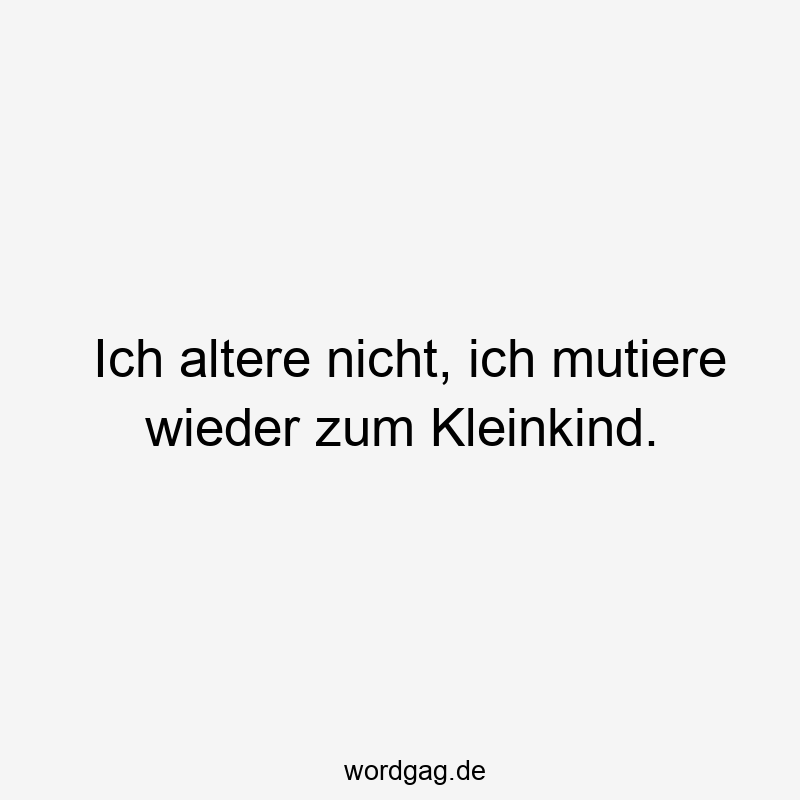 Ich altere nicht, ich mutiere wieder zum Kleinkind.