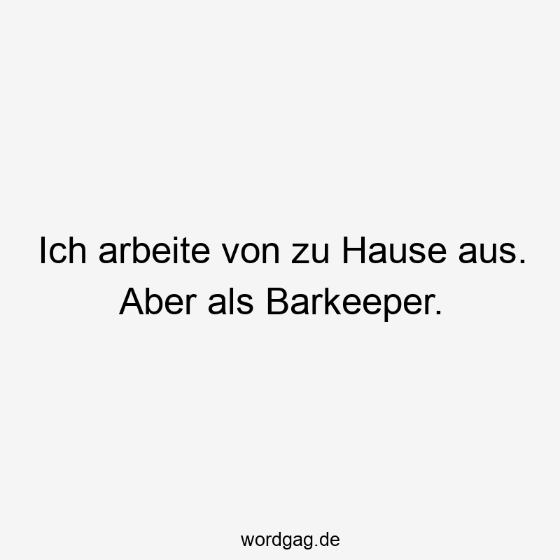 Ich arbeite von zu Hause aus. Aber als Barkeeper.