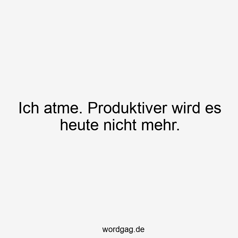 Ich atme. Produktiver wird es heute nicht mehr.
