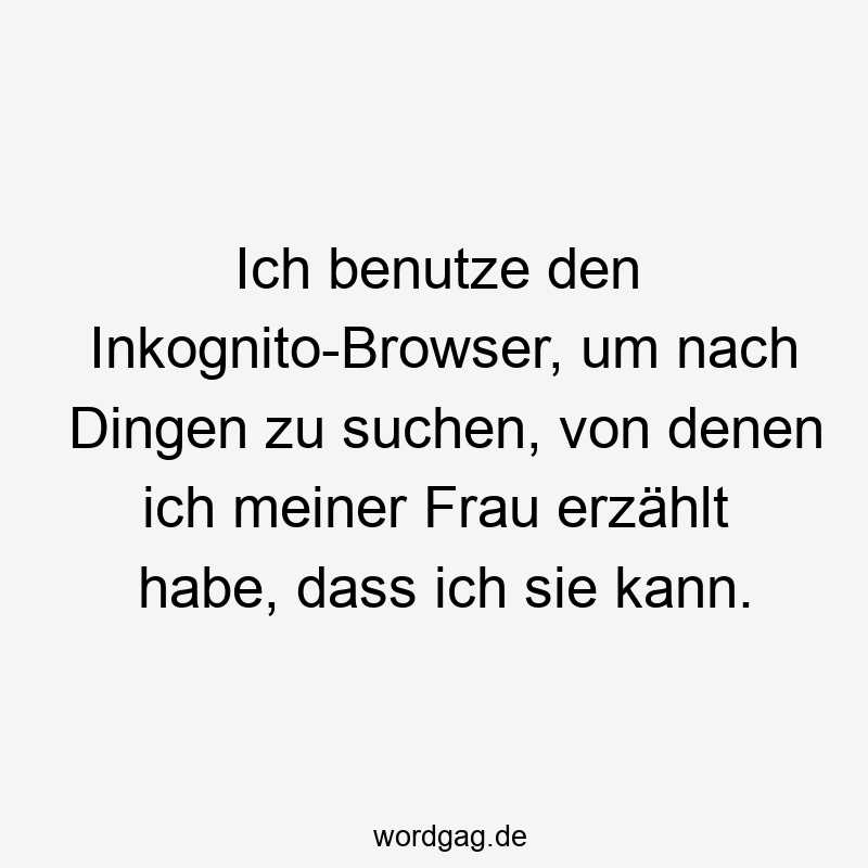 Ich benutze den Inkognito-Browser, um nach Dingen zu suchen, von denen ich meiner Frau erzählt habe, dass ich sie kann.
