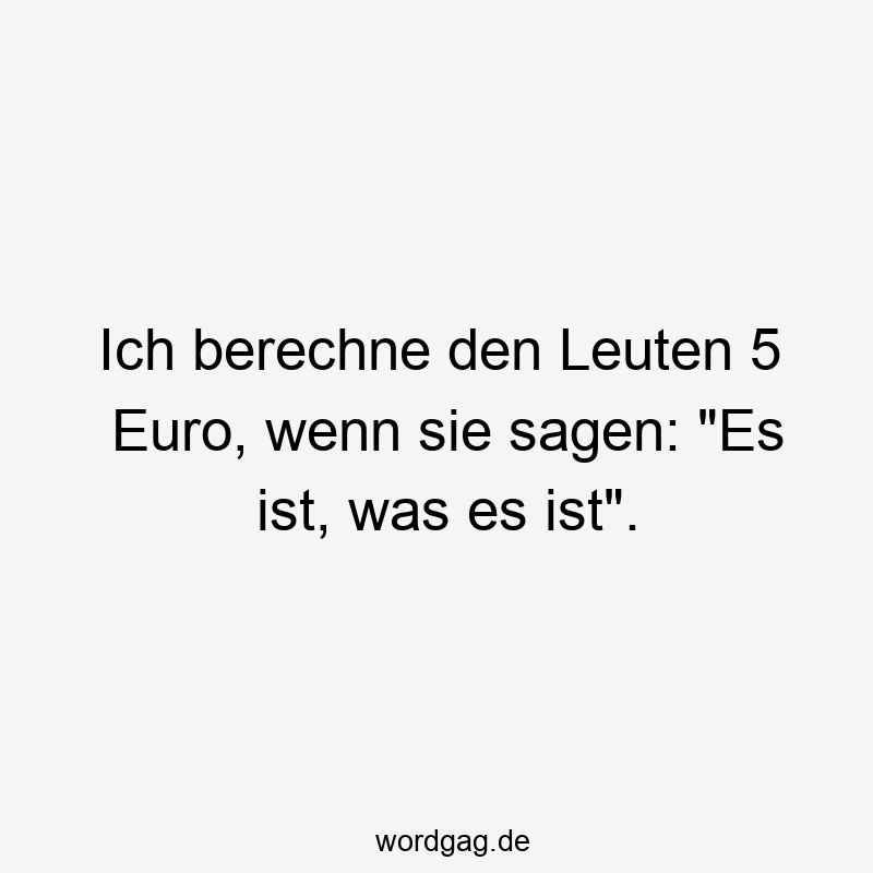 Ich berechne den Leuten 5 Euro, wenn sie sagen: „Es ist, was es ist“.