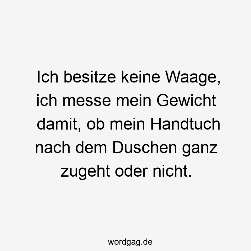Ich besitze keine Waage, ich messe mein Gewicht damit, ob mein Handtuch nach dem Duschen ganz zugeht oder nicht.