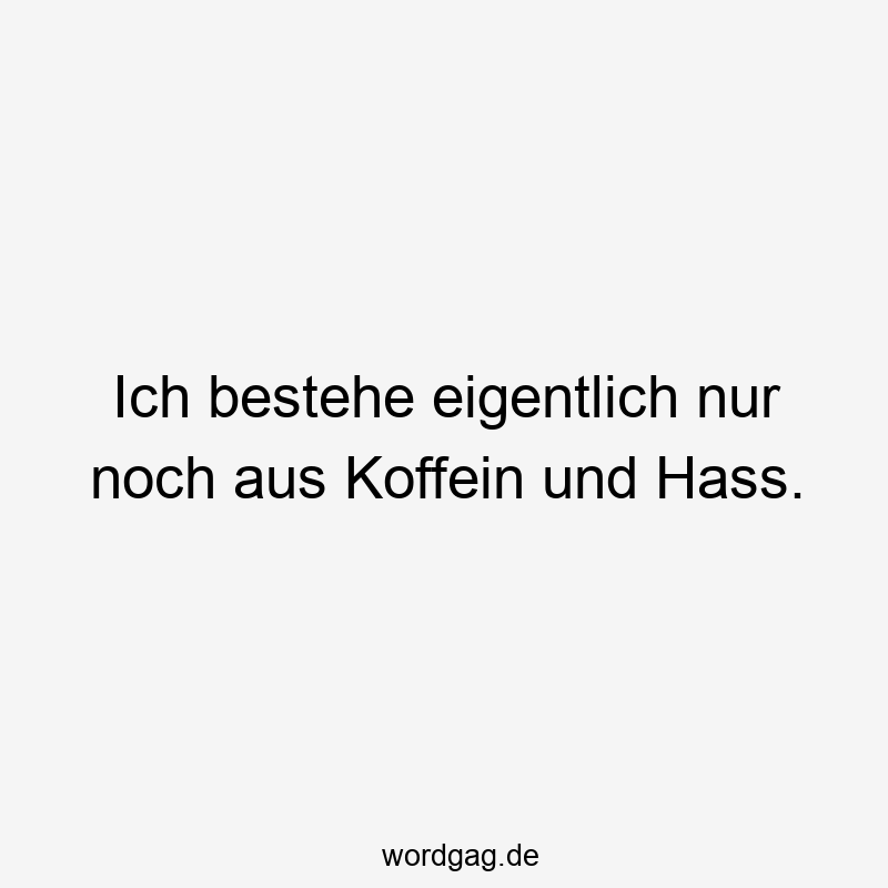 Ich bestehe eigentlich nur noch aus Koffein und Hass.