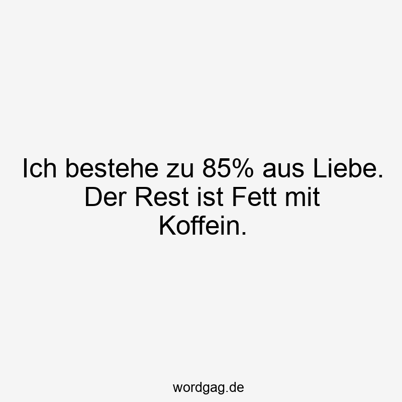 Ich bestehe zu 85% aus Liebe. Der Rest ist Fett mit Koffein.