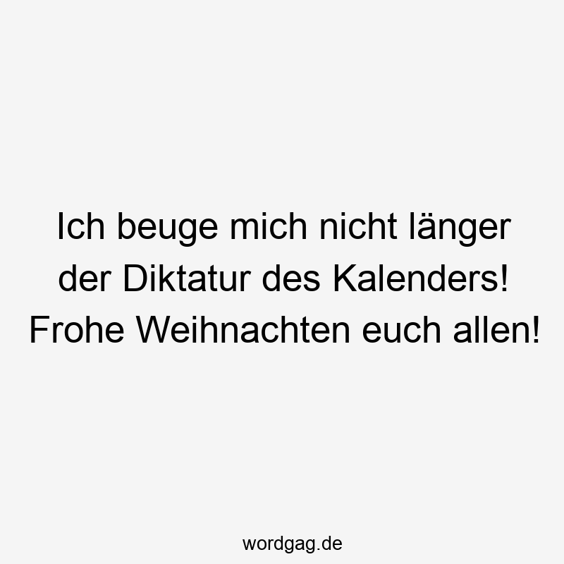 217 Lustige euch Sprüche - Ich beuge mich nicht länger der Diktatur des Kalenders! Frohe Weihnachten euch allen!