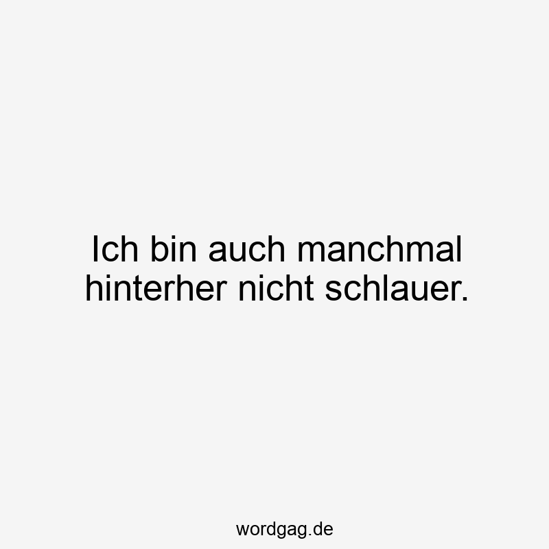 Ich bin auch manchmal hinterher nicht schlauer.