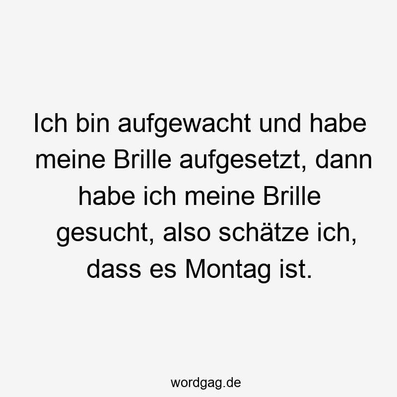 Ich bin aufgewacht und habe meine Brille aufgesetzt, dann habe ich meine Brille gesucht, also schätze ich, dass es Montag ist.