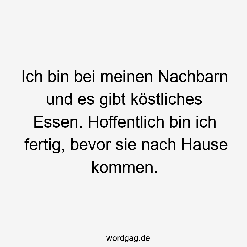 Ich bin bei meinen Nachbarn und es gibt köstliches Essen. Hoffentlich bin ich fertig, bevor sie nach Hause kommen.