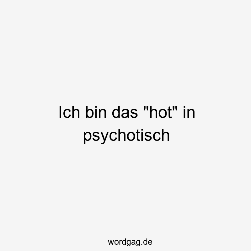 Ich bin das „hot“ in psychotisch
