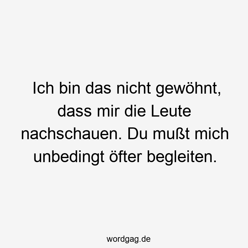 Ich bin das nicht gewöhnt, dass mir die Leute nachschauen. Du mußt mich unbedingt öfter begleiten.