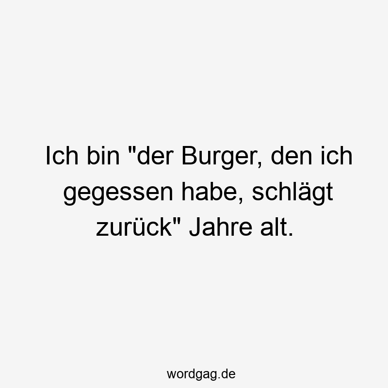Ich bin „der Burger, den ich gegessen habe, schlägt zurück“ Jahre alt.