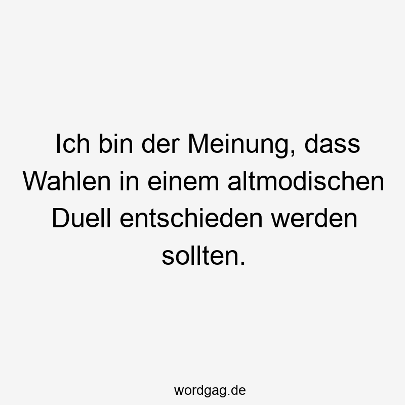 Ich bin der Meinung, dass Wahlen in einem altmodischen Duell entschieden werden sollten.