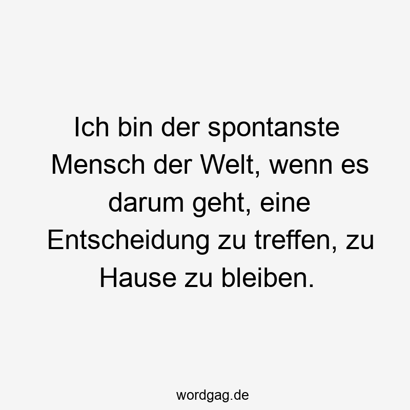 Ich bin der spontanste Mensch der Welt, wenn es darum geht, eine Entscheidung zu treffen, zu Hause zu bleiben.