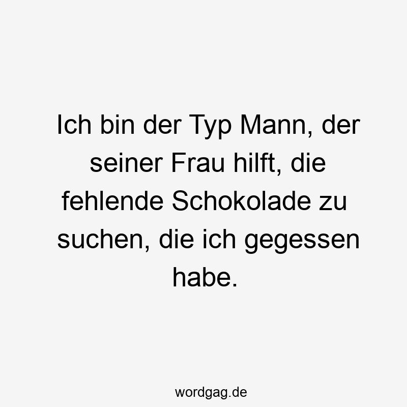Ich bin der Typ Mann, der seiner Frau hilft, die fehlende Schokolade zu suchen, die ich gegessen habe.