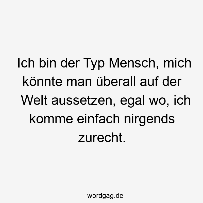 Ich bin der Typ Mensch, mich könnte man überall auf der Welt aussetzen, egal wo, ich komme einfach nirgends zurecht.