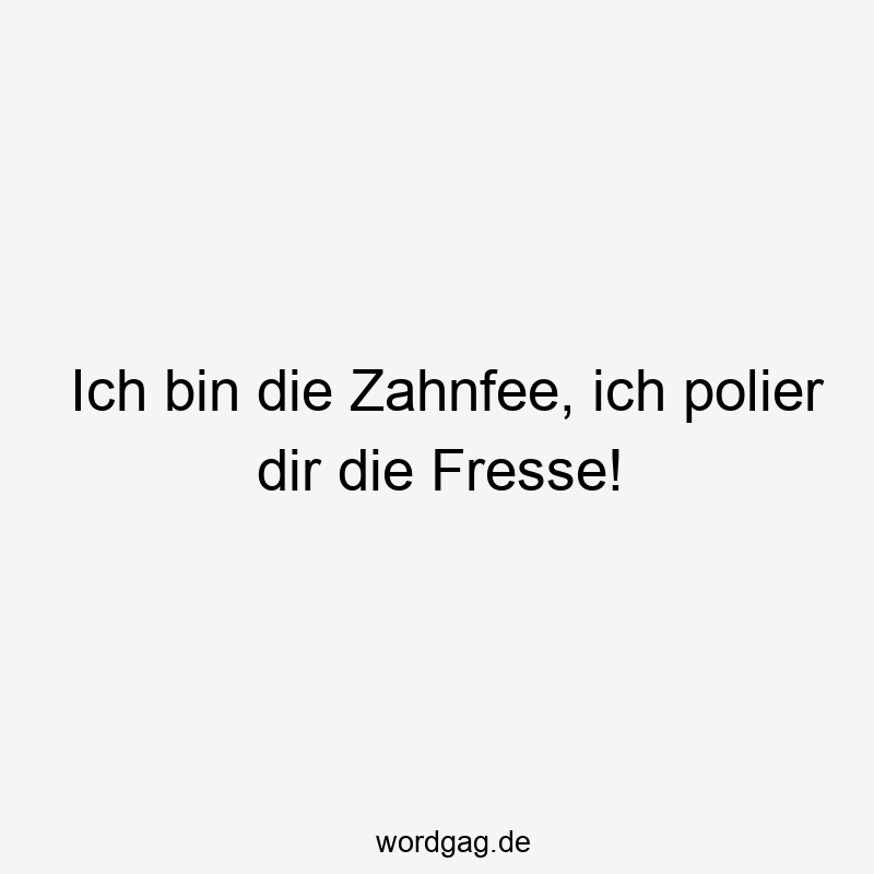 Ich bin die Zahnfee, ich polier dir die Fresse!