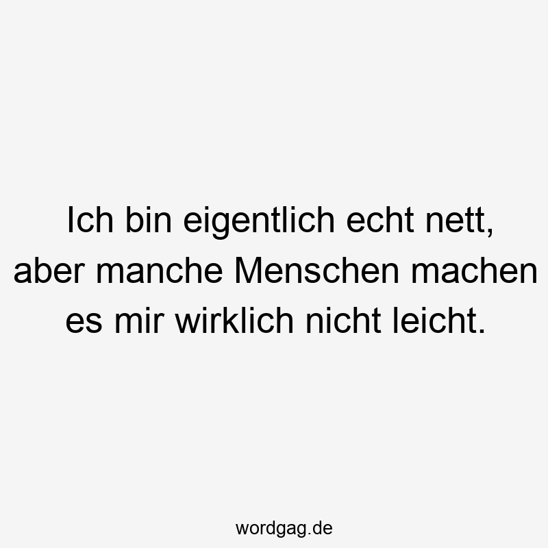 Ich bin eigentlich echt nett, aber manche Menschen machen es mir wirklich nicht leicht.
