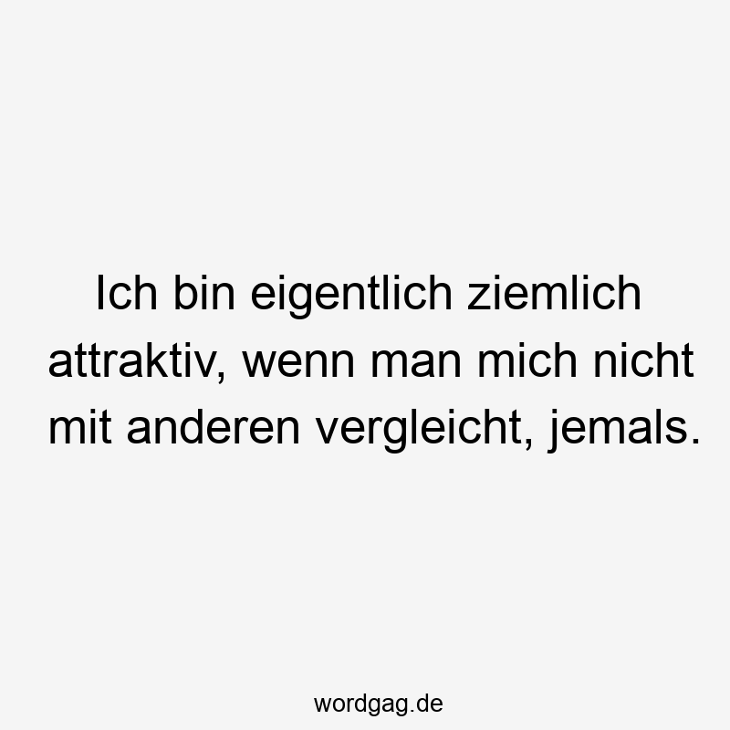 Ich bin eigentlich ziemlich attraktiv, wenn man mich nicht mit anderen vergleicht, jemals.