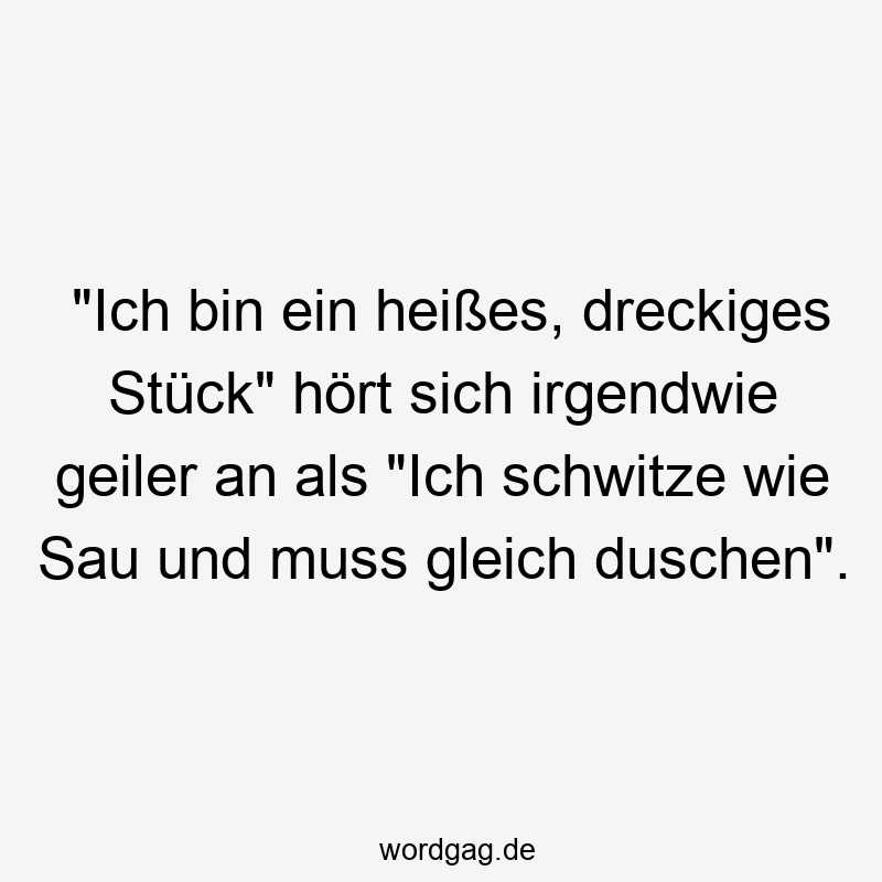 „Ich bin ein heißes, dreckiges Stück“ hört sich irgendwie geiler an als „Ich schwitze wie Sau und muss gleich duschen“.