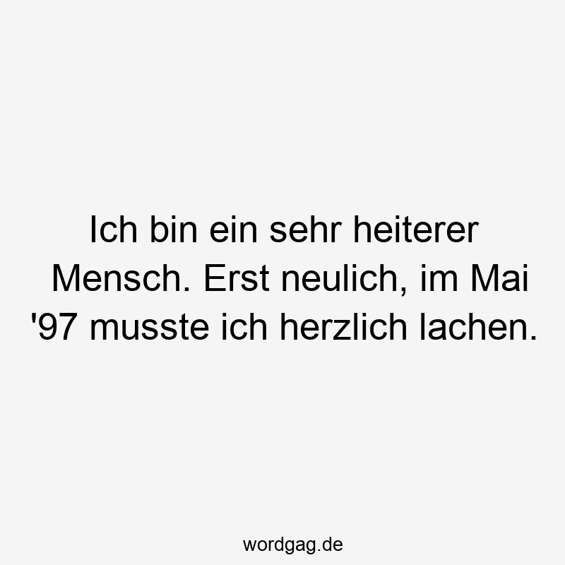 Ich bin ein sehr heiterer Mensch. Erst neulich, im Mai ’97 musste ich herzlich lachen.
