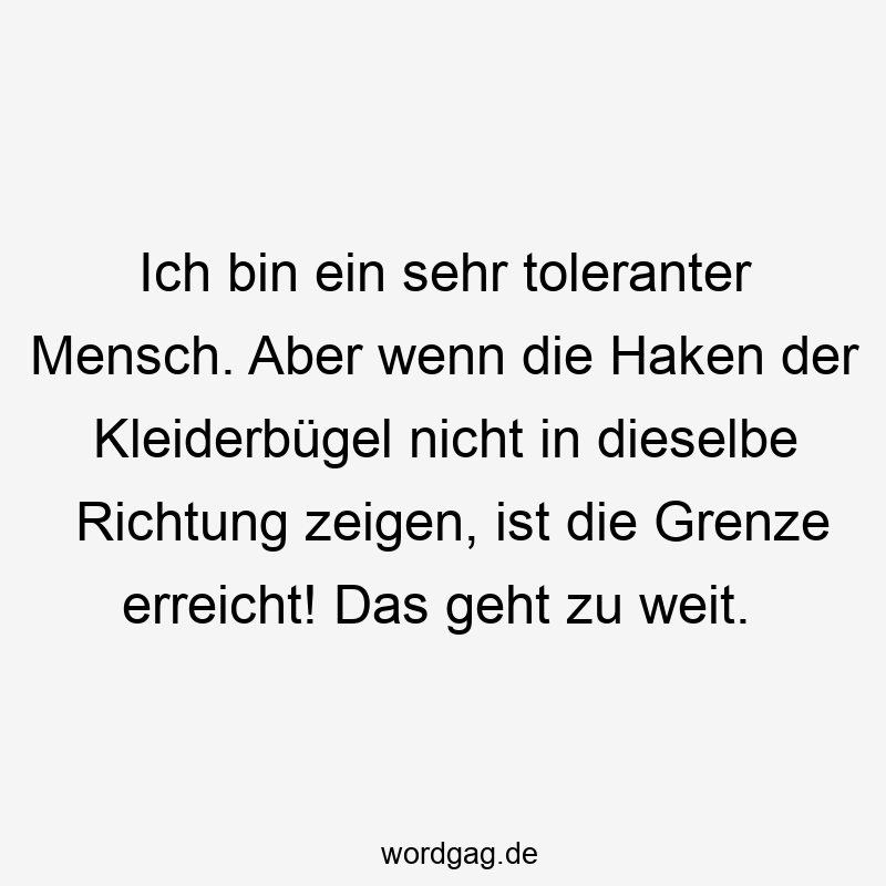 Ich bin ein sehr toleranter Mensch. Aber wenn die Haken der Kleiderbügel nicht in dieselbe Richtung zeigen, ist die Grenze erreicht! Das geht zu weit.