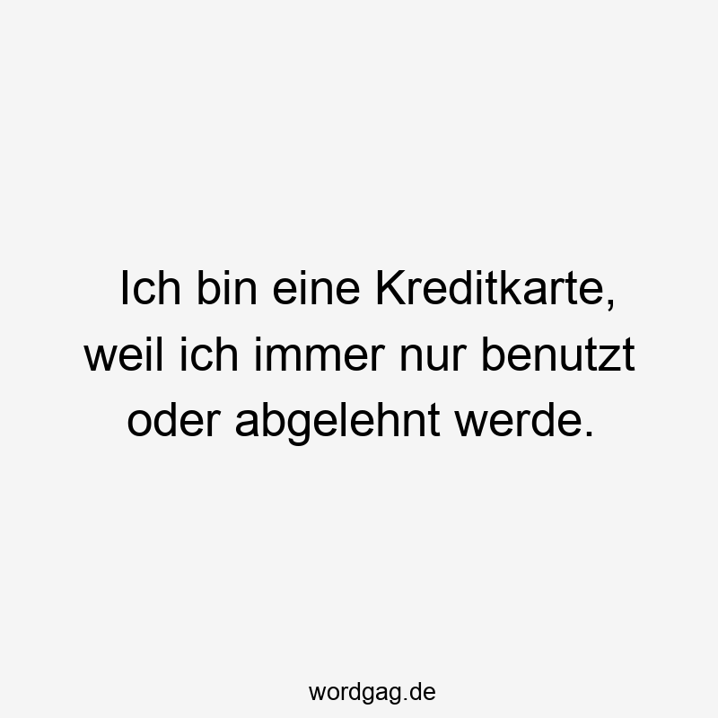 Ich bin eine Kreditkarte, weil ich immer nur benutzt oder abgelehnt werde.