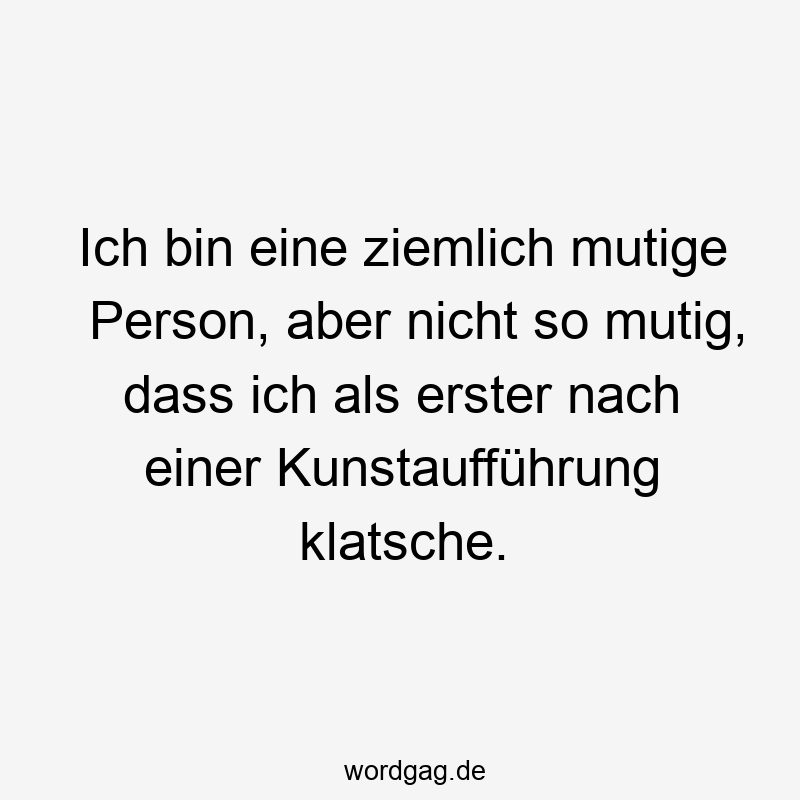 Ich bin eine ziemlich mutige Person, aber nicht so mutig, dass ich als erster nach einer Kunstaufführung klatsche.