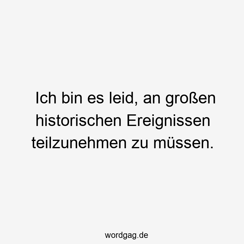 Ich bin es leid, an großen historischen Ereignissen teilzunehmen zu müssen.