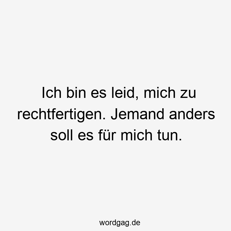 Ich bin es leid, mich zu rechtfertigen. Jemand anders soll es für mich tun.