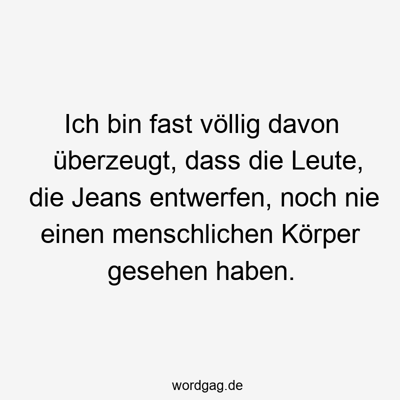 Ich bin fast völlig davon überzeugt, dass die Leute, die Jeans entwerfen, noch nie einen menschlichen Körper gesehen haben.